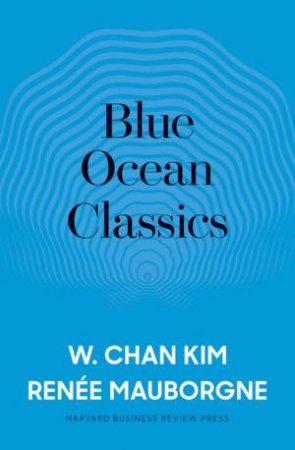 Blue Ocean Classics by W. Chan Kim & Renee A. Mauborgne