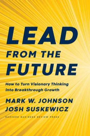 Lead From The Future by Mark W. Johnson & Josh Suskewicz