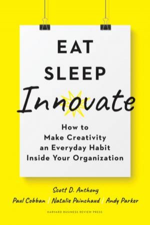Eat, Sleep, Innovate by Scott D. Anthony & Paul Cobban & Natalie Painchaud & Andy Parker