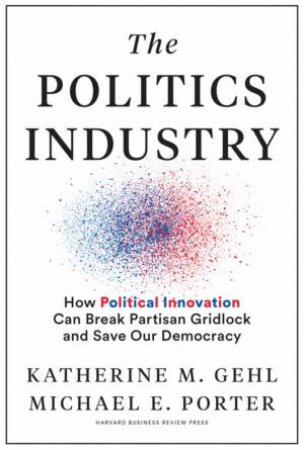 The Politics Industry by Katherine M. Gehl & Michael E. Porter