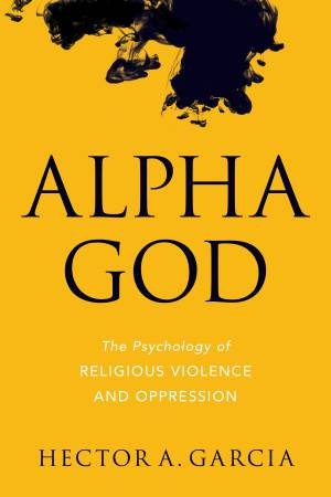 Alpha God: The Psychology of Religious Violence and Oppression by Hector A Garcia 