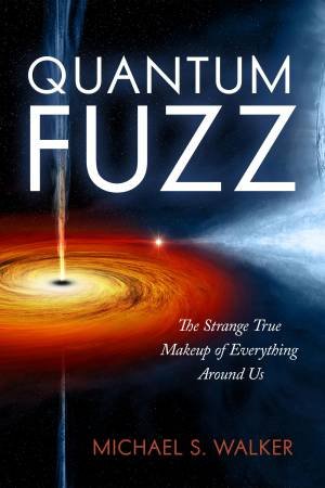 Quantum Fuzz: The Strange True Makeup Of Everything Around by Michael S. Walker