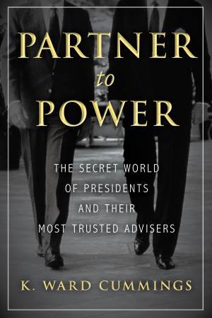 Partner To Power: The Secret World of Presidents and Their Most Trusted Advisers by K. Ward Cummings