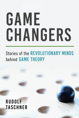 Game Changers: Stories Of The Revolutionary Minds Behind Game Theory by Rudolf Taschner