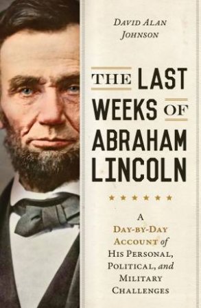 The Last Weeks Of Abraham Lincoln by DAVID ALAN JOHNSON