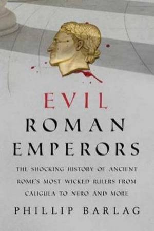 Evil Roman Emperors: The Shocking History Of Ancient Rome's Most Wicked by Phillip Barlag