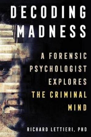 Decoding Madness: A Forensic Psychologist Explores The Criminal Mind by Ph.D Lettieri Richard