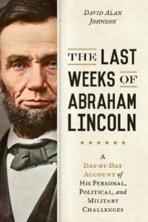The Last Weeks Of Abraham Lincoln by David Alan Johnson