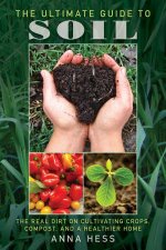 The Ultimate Guide To Soil The Real Dirt On Cultivating Crops Compost And A Healthier Home