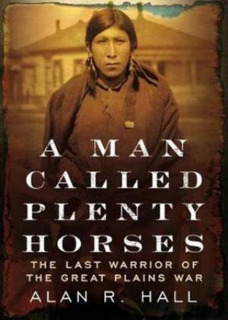 A Man Called Plenty Horses: The Last Warrior Of The Great Plains War by Alan R Hall