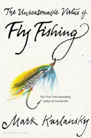 The Unreasonable Virtue Of Fly Fishing by Mark Kurlansky