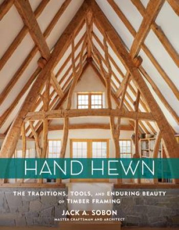 Hand Hewn: The Traditions, Tools And Enduring Beauty Of Timber Framing by Jack A. Sobon