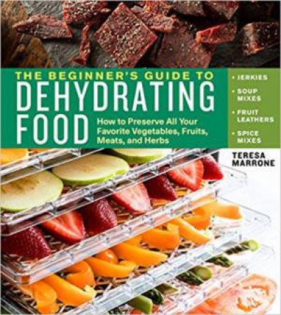 The Beginner's Guide to Dehydrating Food by Teresa Marrone