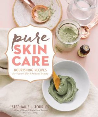Pure Skin Care: Nourishing Recipes For Vibrant Skin & Natural Beauty by Stephanie L. Tourles