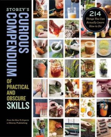 Storey's Curious Compendium Of Practical And Obscure Skills: 214 Things You Can Actually Learn How To Do