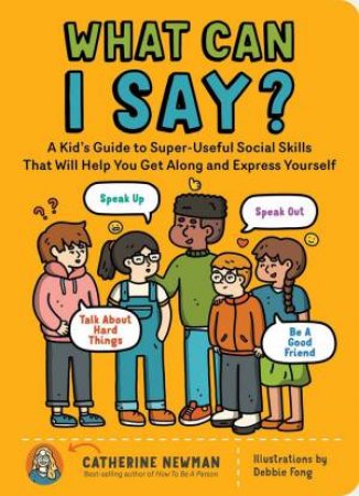 What Can I Say?: A Kid's Guide To Super-Useful Social Skills To Help You Get Along And Express Yourself by Catherine Newman