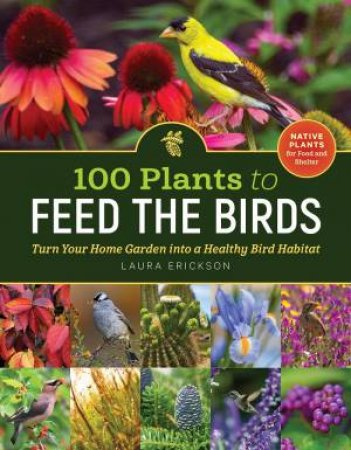 100 Plants To Feed The Birds: Turn Your Home Garden Into S Healthy Bird Habitat by Laura Erickson