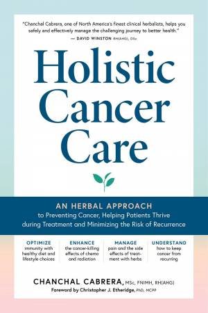 Holistic Cancer Care: An Herbal Approach to Preventing Cancer, Helping Patients Thrive during Treatment, and Minimizing the Risk of Recurrence by CHANCHAL CABRERA