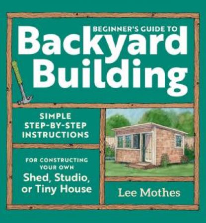 Beginner's Guide to Backyard Building by Lee Mothes