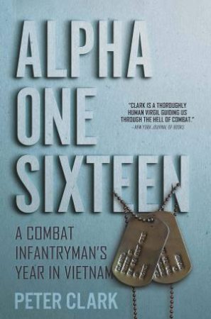 Alpha One Sixteen: A Combat Infantryman's Year In Vietnam by Peter Clark