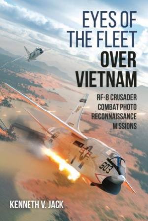 Eyes Of The Fleet Over Vietnam: Rf-8 Crusader Combat Photo Reconnaissance Missions by Kenneth V. Jack
