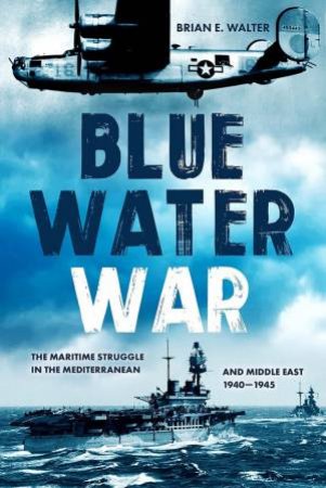 Blue Water War: The Maritime Struggle In The Mediterranean And Middle East, 1940-1945 by Brian E. Walter