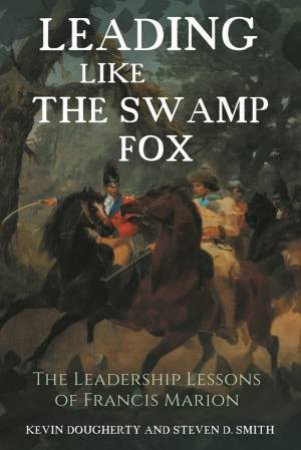 Leading Like The Swamp Fox: The Leadership Lessons Of Francis Marion by Kevin Dougherty