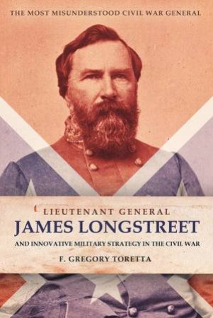 Lieutenant-General James Longstreet And Innovative Military Strategy In the Civil War: The Most Misunderstood Civil War General by F. Gregory Toretta