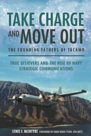 Take Charge And Move Out And The True Believers: The Founding Fathers Of The U.S. Navy's TACAMO Strategic Communications Community by Lewis F. McIntyre