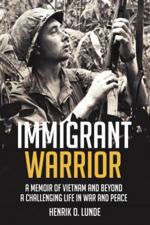 Immigrant Warrior: A Memoir Of Vietnam And Beyond: A Challenging Life In War And Peace by Henrik O. Lunde