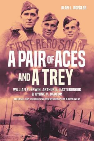 Pair Of Aces And A Trey: William P. Erwin, Arthur E. Easterbrook And Byrne V. Baucom, America's Top Scoring WWI Observation Pilot And Observers