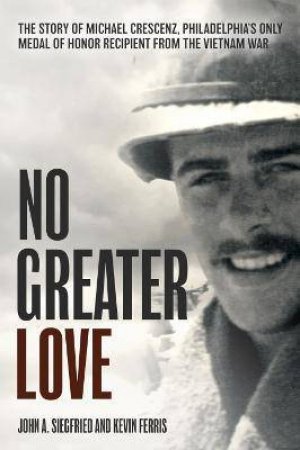 No Greater Love: The Story Of Michael Crescenz, Philadelphia's Only Medal Of Honor Recipient From The Vietnam War by John A. Siegfried 