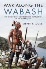 War Along the Wabash The Ohio Indian Confederacys Destruction of the US Army 1791