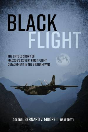 Black Flight: The Untold Story of Macsog's Covert First Flight Detachment in the Vietnam War by COL. BERNARD V. MOORE II USAF (RET)