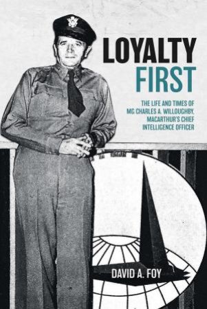 Loyalty First: The Life and Times of MG Charles A. Willoughby, MacArthur's Chief Intelligence Officer by DAVID A. FOY