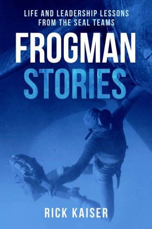 Frogman Stories: Life and Leadership Lessons from the SEAL Teams by RICK KAISER