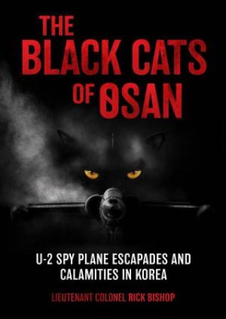 Black Cats of Osan: U-2 Spy Plane Escapades and Calamities in Korea by RICK BISHOP