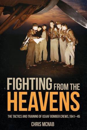 Fighting from the Heavens: Tactics and Training of USAAF Bomber Crews, 1941-45 by CHRIS MCNAB