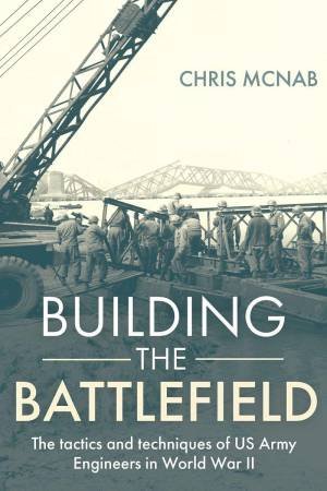 Building the Battlefield: The Tactics and Techniques of U.S. Army Engineers in World War II by CHRIS MCNAB