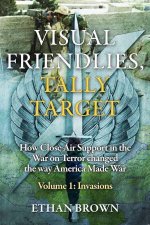 Visual Friendlies Tally Target How Close Air Support in the War on Terror Changed the Way America Made War Volume 1  Invasions