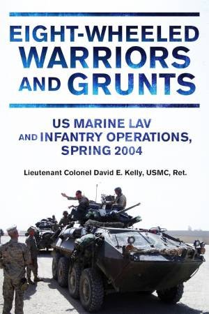 Eight-Wheeled Warriors and Grunts: US Marine Lav and Infantry Operations, Spring 2004 by DAVID E. KELLY