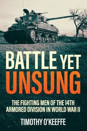 Battle Yet Unsung: The Fighting Men of the 14th Armored Division in World War II by TIMOTHY O'KEEFE