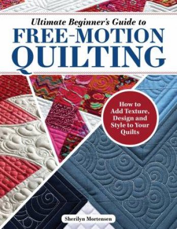 Ultimate Beginner's Guide to Free-Motion Quilting by Sherilyn Mortensen