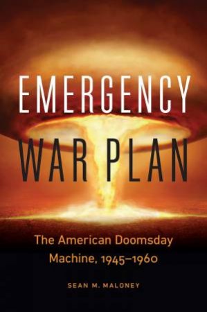 Emergency War Plan: The American Doomsday Machine, 1945-1960 by Sean M Maloney