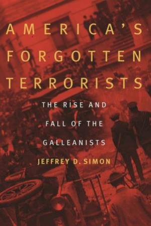 America's Forgotten Terrorists: The Rise And Fall Of The Galleanists by Jeffrey D. Simon