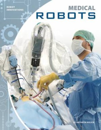 Robot Innovations: Medical Robots by Kathryn Hulick