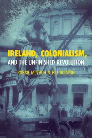 Ireland, Colonialism, and the Unfinished Revolution by Robbie McVeigh & Bill Rolston