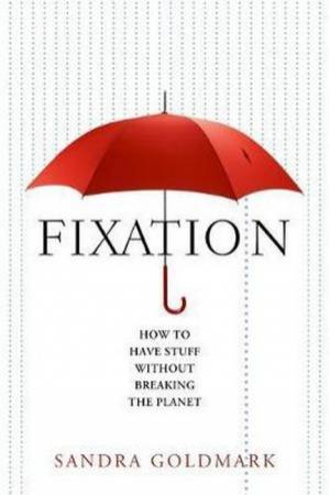 Fixation: How To Have Stuff Without Breaking The Planet by Sandra Goldmark