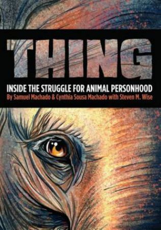 Thing: Inside The Struggle For Animal Personhood by Sam Machado & Cynthia Sousa Machado & Steven M Wise