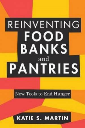 Reinventing Food Banks And Pantries: New Tools To End Hunger by Katie S Martin